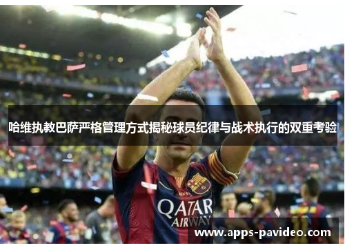 哈维执教巴萨严格管理方式揭秘球员纪律与战术执行的双重考验 哈维执教巴萨严格管理方式揭秘球员纪律与战术执行的双重考验