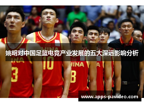姚明对中国足篮电竞产业发展的五大深远影响分析 姚明对中国足篮电竞产业发展的五大深远影响分析