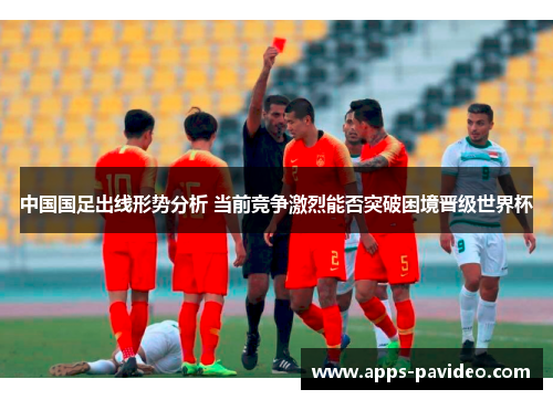 中国国足出线形势分析 当前竞争激烈能否突破困境晋级世界杯 中国国足出线形势分析 当前竞争激烈能否突破困境晋级世界杯