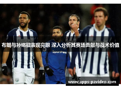 布朗与孙铭徽表现亮眼 深入分析其赛场贡献与战术价值 布朗与孙铭徽表现亮眼 深入分析其赛场贡献与战术价值