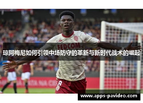 琼阿梅尼如何引领中场防守的革新与新时代战术的崛起 琼阿梅尼如何引领中场防守的革新与新时代战术的崛起