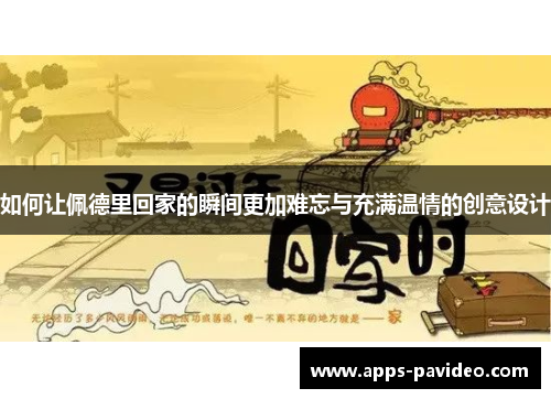 如何让佩德里回家的瞬间更加难忘与充满温情的创意设计 如何让佩德里回家的瞬间更加难忘与充满温情的创意设计