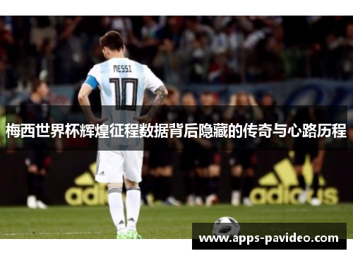 梅西世界杯辉煌征程数据背后隐藏的传奇与心路历程 梅西世界杯辉煌征程数据背后隐藏的传奇与心路历程