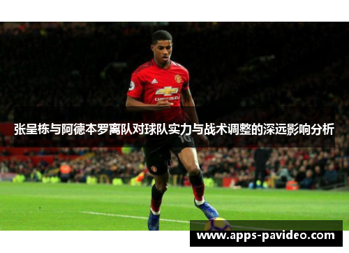 张呈栋与阿德本罗离队对球队实力与战术调整的深远影响分析 张呈栋与阿德本罗离队对球队实力与战术调整的深远影响分析