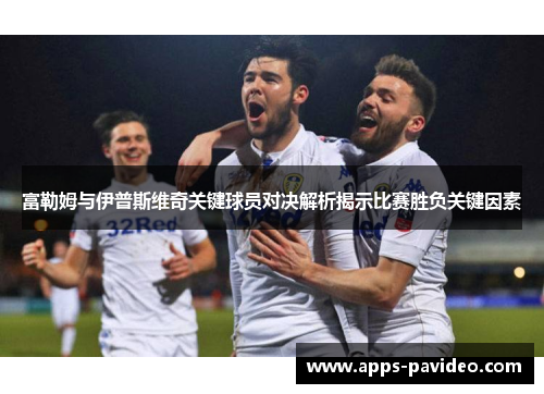 富勒姆与伊普斯维奇关键球员对决解析揭示比赛胜负关键因素 富勒姆与伊普斯维奇关键球员对决解析揭示比赛胜负关键因素
