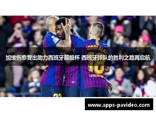 加维伤愈复出助力西班牙超级杯 西班牙球队的胜利之路再启航 加维伤愈复出助力西班牙超级杯 西班牙球队的胜利之路再启航