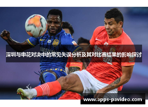深圳与申花对决中的常见失误分析及其对比赛结果的影响探讨 深圳与申花对决中的常见失误分析及其对比赛结果的影响探讨