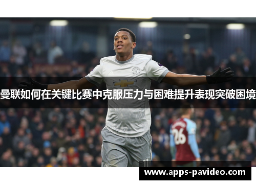 曼联如何在关键比赛中克服压力与困难提升表现突破困境 曼联如何在关键比赛中克服压力与困难提升表现突破困境