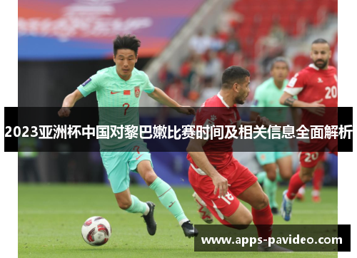 2023亚洲杯中国对黎巴嫩比赛时间及相关信息全面解析