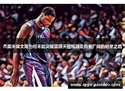杰里米埃文斯为何未能突破篮球天赋瓶颈走向更广阔的明星之路 杰里米埃文斯为何未能突破篮球天赋瓶颈走向更广阔的明星之路