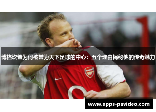 博格坎普为何被誉为天下足球的中心:五个理由揭秘他的传奇魅力 博格坎普为何被誉为天下足球的中心:五个理由揭秘他的传奇魅力