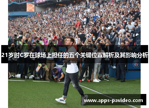 21岁时C罗在球场上担任的五个关键位置解析及其影响分析 21岁时C罗在球场上担任的五个关键位置解析及其影响分析
