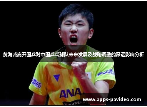 黄海诚离开国乒对中国乒乓球队未来发展及战略调整的深远影响分析