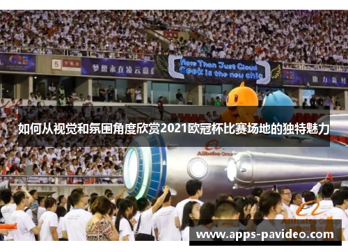 如何从视觉和氛围角度欣赏2021欧冠杯比赛场地的独特魅力 如何从视觉和氛围角度欣赏2021欧冠杯比赛场地的独特魅力