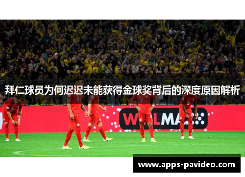 拜仁球员为何迟迟未能获得金球奖背后的深度原因解析 拜仁球员为何迟迟未能获得金球奖背后的深度原因解析