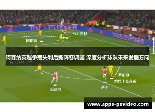 阿森纳英超争冠失利后新阵容调整 深度分析球队未来发展方向 阿森纳英超争冠失利后新阵容调整 深度分析球队未来发展方向