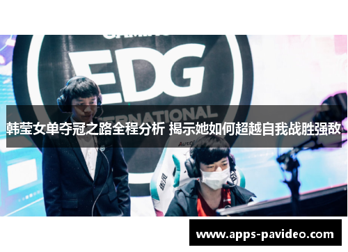 韩莹女单夺冠之路全程分析 揭示她如何超越自我战胜强敌