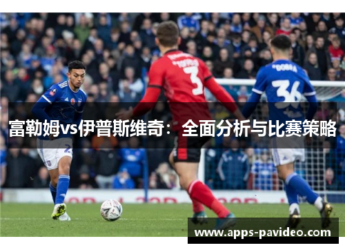富勒姆vs伊普斯维奇:全面分析与比赛策略 富勒姆vs伊普斯维奇:全面分析与比赛策略