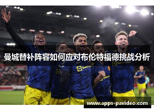 曼城替补阵容如何应对布伦特福德挑战分析 曼城替补阵容如何应对布伦特福德挑战分析