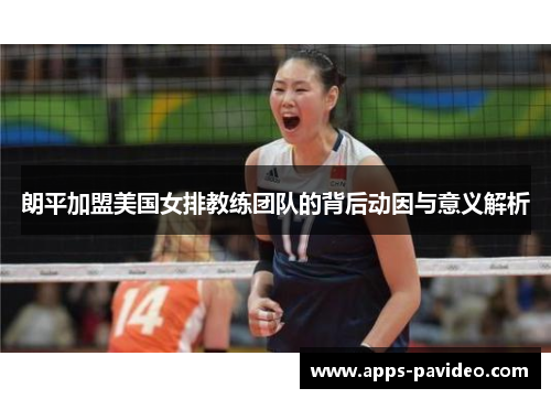 朗平加盟美国女排教练团队的背后动因与意义解析 朗平加盟美国女排教练团队的背后动因与意义解析