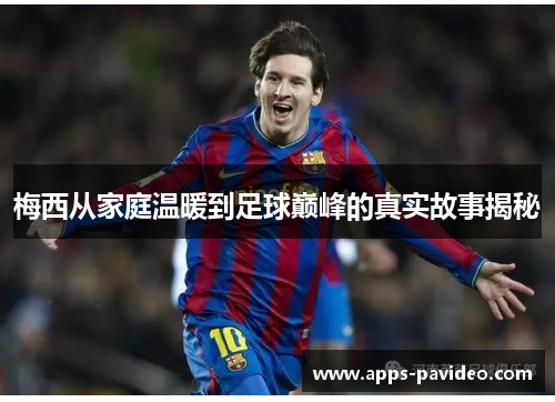 梅西从家庭温暖到足球巅峰的真实故事揭秘 梅西从家庭温暖到足球巅峰的真实故事揭秘