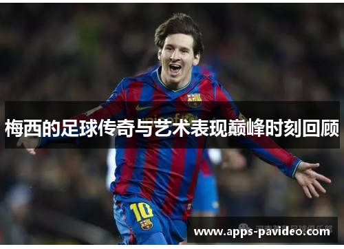 梅西的足球传奇与艺术表现巅峰时刻回顾