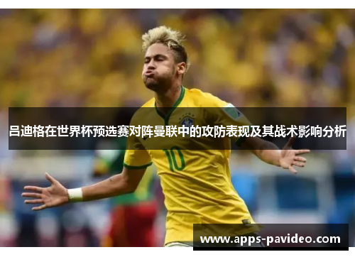 吕迪格在世界杯预选赛对阵曼联中的攻防表现及其战术影响分析 吕迪格在世界杯预选赛对阵曼联中的攻防表现及其战术影响分析