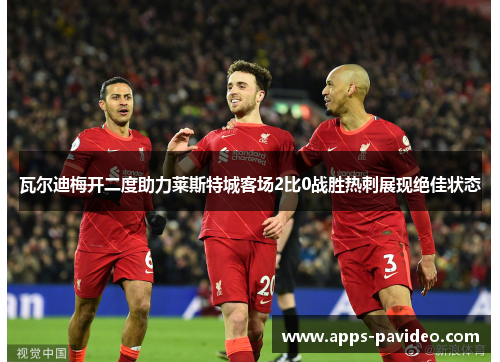 瓦尔迪梅开二度助力莱斯特城客场2比0战胜热刺展现绝佳状态