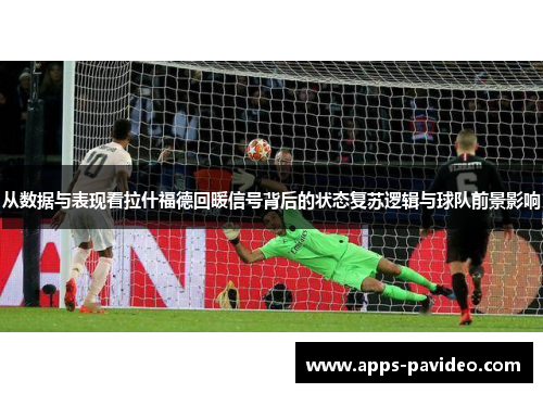 从数据与表现看拉什福德回暖信号背后的状态复苏逻辑与球队前景影响