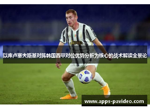 以库卢塞夫斯基对阵韩国西甲对位优势分析为核心的战术解读全景论