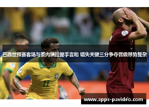 巴西世预赛客场与委内瑞拉握手言和 错失关键三分争夺晋级形势复杂