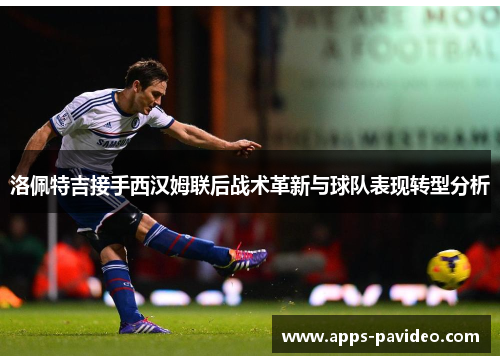 洛佩特吉接手西汉姆联后战术革新与球队表现转型分析
