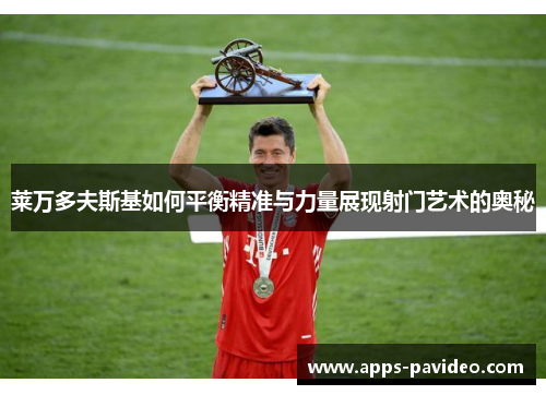 莱万多夫斯基如何平衡精准与力量展现射门艺术的奥秘