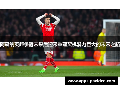阿森纳英超争冠未果后迎来重建契机潜力巨大的未来之路