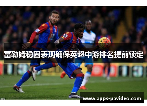 富勒姆稳固表现确保英超中游排名提前锁定 富勒姆稳固表现确保英超中游排名提前锁定